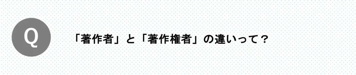 Q.「著作者」と「著作権者」の違いって？