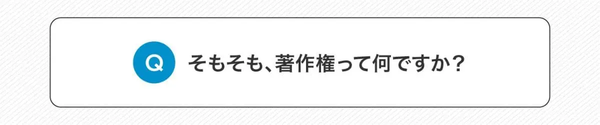 Q.そもそも、著作権って何ですか？