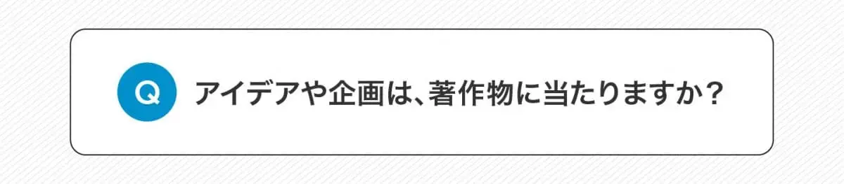 Q.アイデアや企画は、著作物に当たりますか？