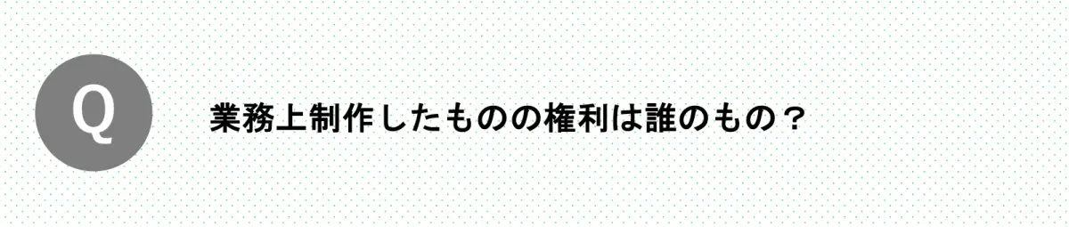 Q.業務上制作したものの権利は誰のもの？