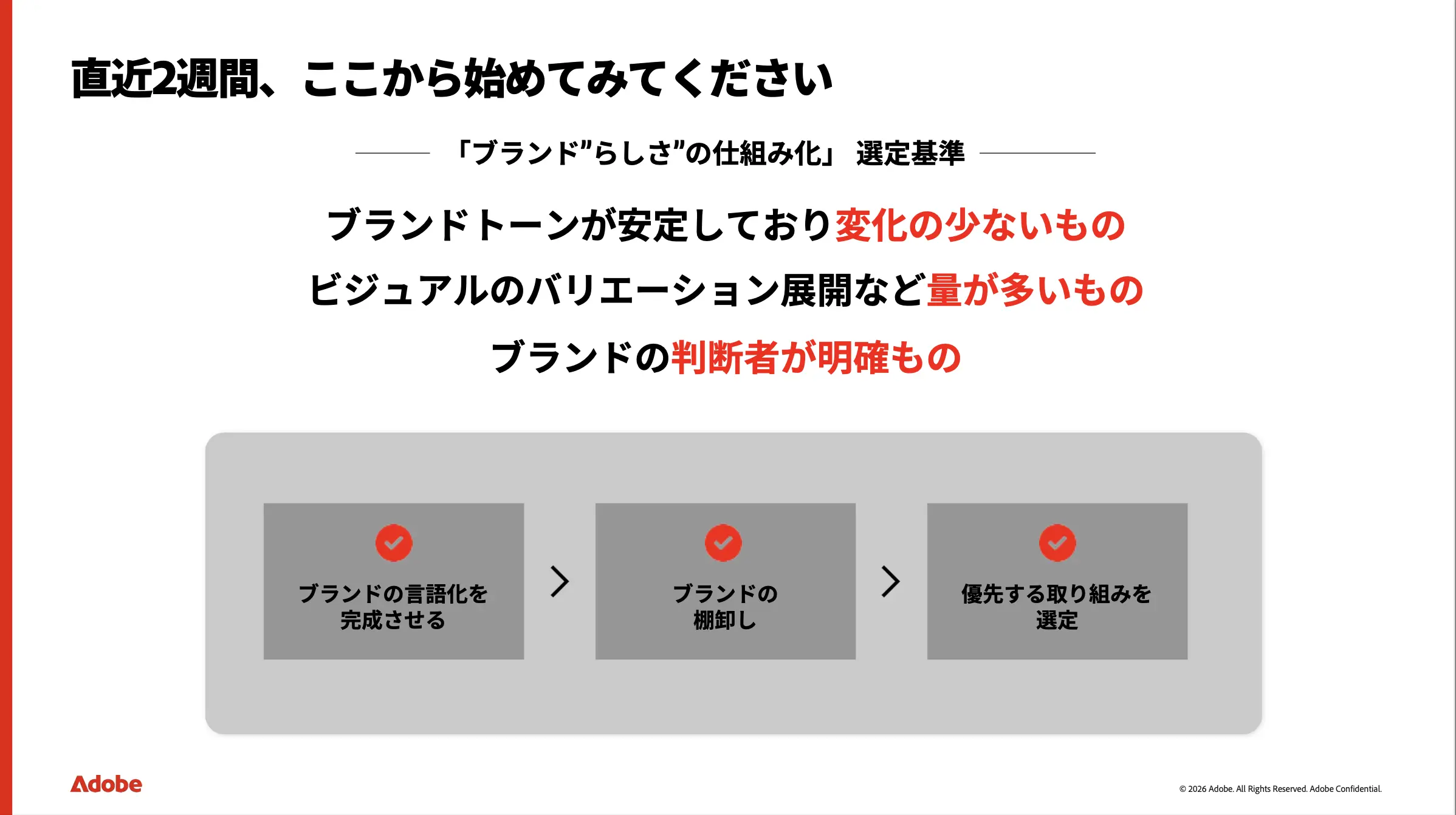 直近2週間で、何をすればいいでしょうか? まずは、「ブランド“らしさ”の仕組み化」を業務選定しましょう。とりかかりやすいのは、ブランドトーンが安定していて変化の少ないもの、ビジュアルのバリエーション展開など量が多いもの、ブランドの判断者が明確なもの。