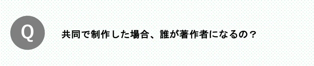 Q.共同で制作した場合、誰が著作者になるの？