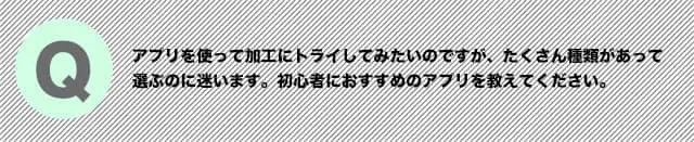 アプリを使って加工にトライしてみたいのですが、たくさん種類があって選ぶのに迷います。初心者におすすめのアプリを教えてください。