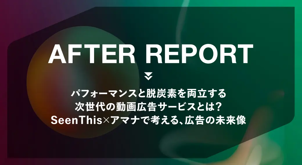 パフォーマンスと脱炭素を両立する 次世代の動画広告サービスとは？SeenThis×アマナで考える、広告の未来像