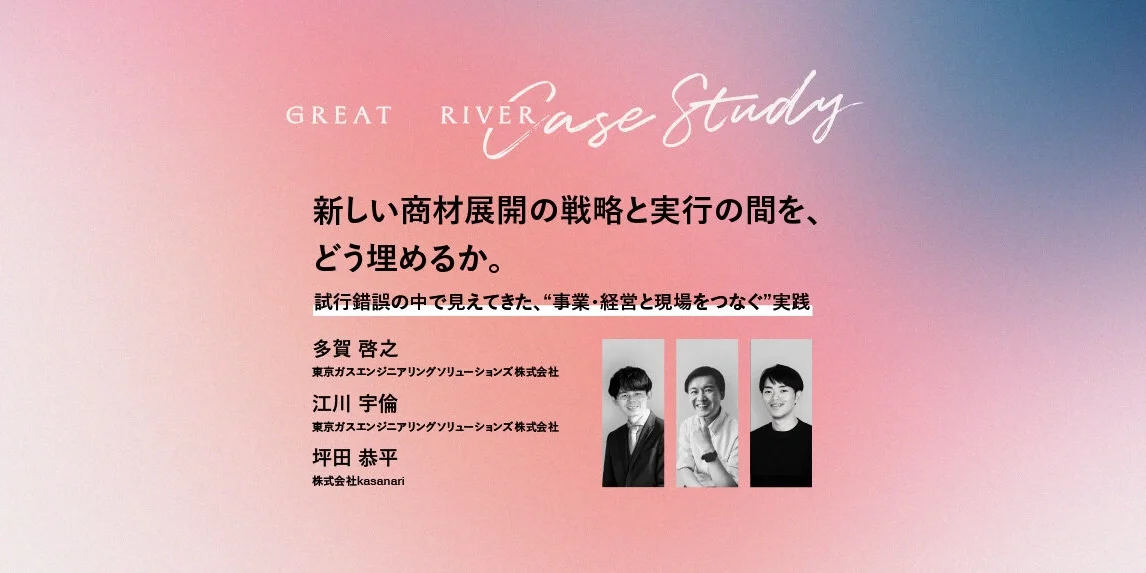 Great RIVER Case Study  新しい商材展開の戦略と実行の間を、どう埋めるか。 — 試行錯誤の中で見えてきた、 “事業・経営と現場をつなぐ”実践 —