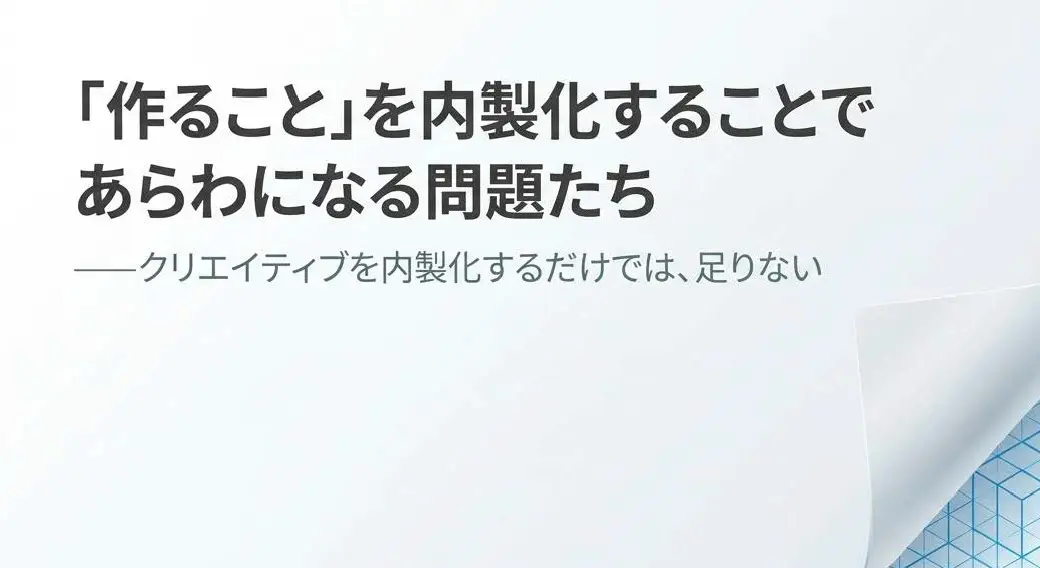 「作ること」を内製化することで あらわになる問題たち ——クリエイティブを内製化するだけでは、足りない
